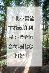 北京男篮主教练许利民：把全运会每场比赛打好