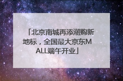 北京南城再添潮购新地标，全国最大京东MALL端午开业