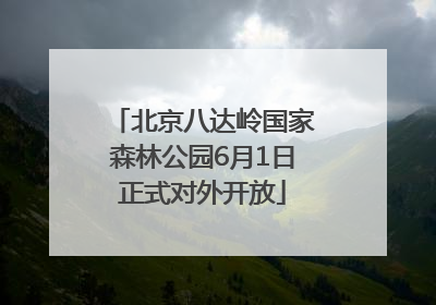 北京八达岭国家森林公园6月1日正式对外开放