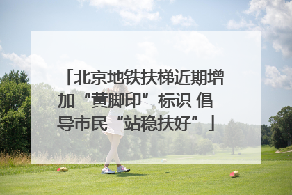 北京地铁扶梯近期增加“黄脚印”标识 倡导市民“站稳扶好”
