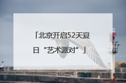北京开启52天夏日“艺术派对”