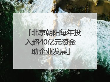 北京朝阳每年投入超40亿元资金助企业发展