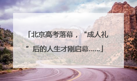 北京高考落幕，“成人礼”后的人生才刚启幕……
