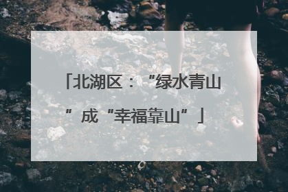 北湖区：“绿水青山”成“幸福靠山”