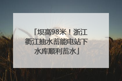 坝高98米！浙江衢江抽水蓄能电站下水库顺利蓄水