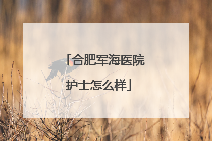 合肥军海医院护士怎么样