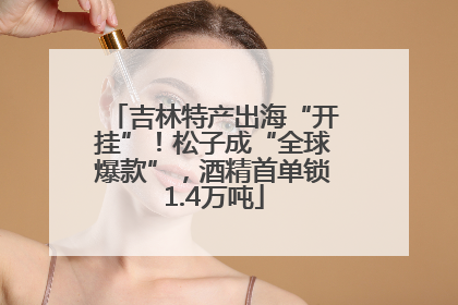 吉林特产出海“开挂”！松子成“全球爆款”，酒精首单锁1.4万吨
