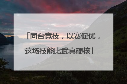 同台竞技，以赛促优，这场技能比武真硬核
