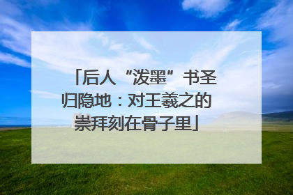 后人“泼墨”书圣归隐地：对王羲之的崇拜刻在骨子里