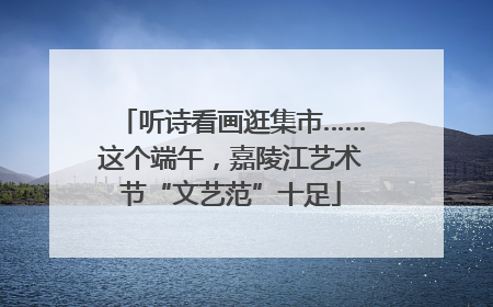 听诗看画逛集市……这个端午，嘉陵江艺术节“文艺范”十足