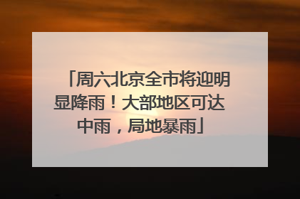 周六北京全市将迎明显降雨！大部地区可达中雨，局地暴雨