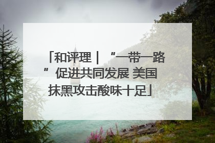 和评理｜“一带一路”促进共同发展 美国抹黑攻击酸味十足