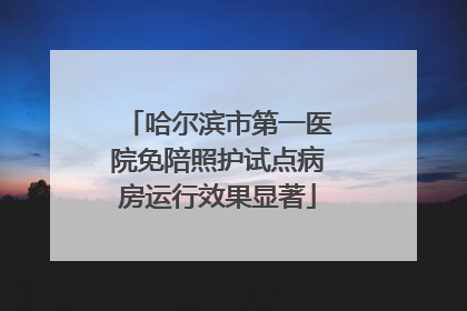 哈尔滨市第一医院免陪照护试点病房运行效果显著