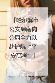 哈尔滨市公安局南岗分局全力以赴护航“平安高考”