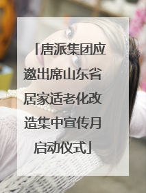 唐派集团应邀出席山东省居家适老化改造集中宣传月启动仪式