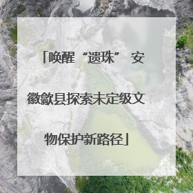 唤醒“遗珠” 安徽歙县探索未定级文物保护新路径