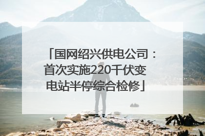 国网绍兴供电公司：首次实施220千伏变电站半停综合检修