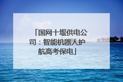 国网十堰供电公司：智能机器人护航高考保电
