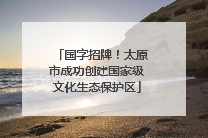 国字招牌！太原市成功创建国家级文化生态保护区