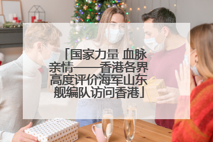 国家力量 血脉亲情——香港各界高度评价海军山东舰编队访问香港