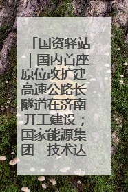 国资驿站｜国内首座原位改扩建高速公路长隧道在济南开工建设；国家能源集团一技术达国际领先水平