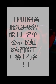 四川省首批先进级智能工厂名单公示 长虹8家智能工厂榜上有名！