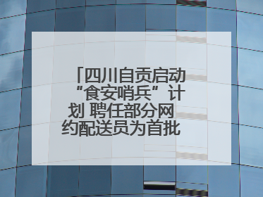 四川自贡启动“食安哨兵”计划 聘任部分网约配送员为首批“食安哨兵”