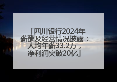 四川银行2024年薪酬及经营情况披露：人均年薪33.2万，净利润突破20亿