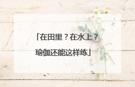 在田里？在水上？瑜伽还能这样练