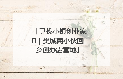 寻找小镇创业家㊳｜樊城两小伙回乡创办露营地