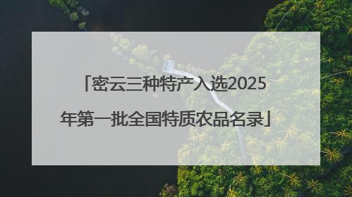 密云三种特产入选2025年第一批全国特质农品名录