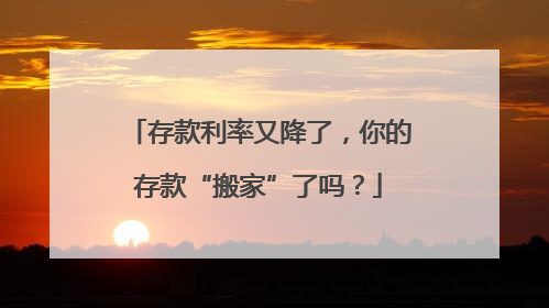 存款利率又降了，你的存款“搬家”了吗？