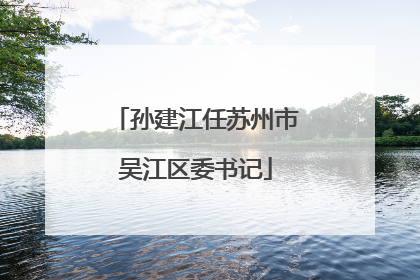 孙建江任苏州市吴江区委书记
