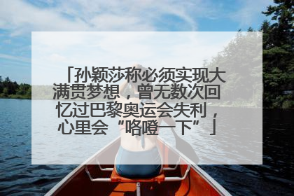 孙颖莎称必须实现大满贯梦想，曾无数次回忆过巴黎奥运会失利，心里会“咯噔一下”