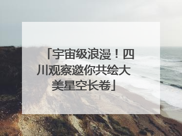 宇宙级浪漫！四川观察邀你共绘大美星空长卷
