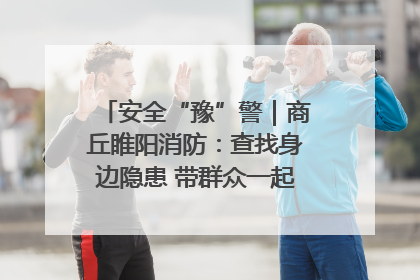 安全“豫”警｜商丘睢阳消防：查找身边隐患 带群众一起“涨知识”