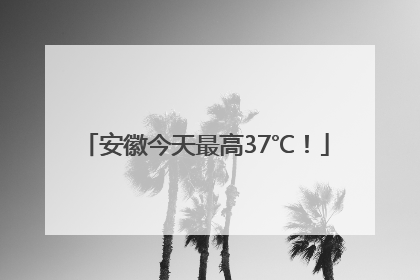 安徽今天最高37℃！