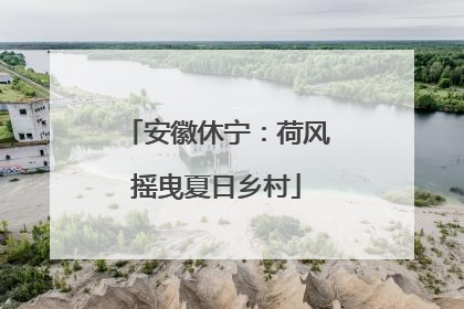 安徽休宁：荷风摇曳夏日乡村