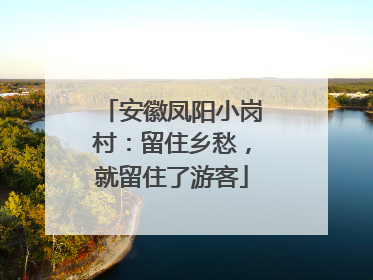 安徽凤阳小岗村：留住乡愁，就留住了游客