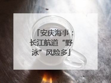 安庆海事：长江航道“野泳”风险多