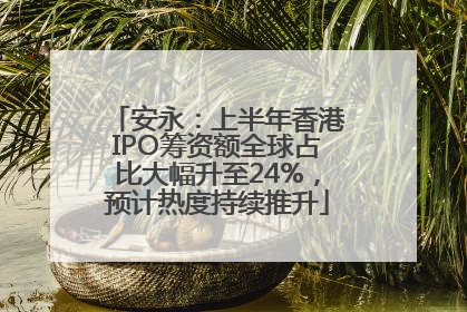 安永：上半年香港IPO筹资额全球占比大幅升至24%，预计热度持续推升