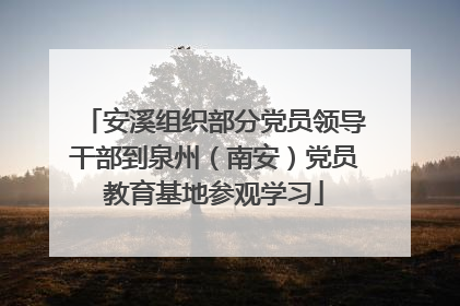 安溪组织部分党员领导干部到泉州（南安）党员教育基地参观学习