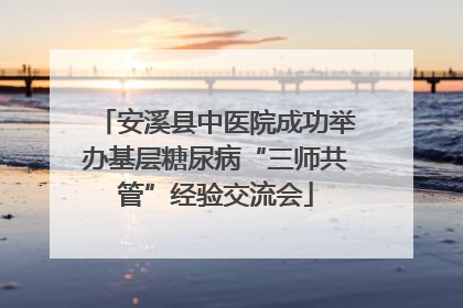 安溪县中医院成功举办基层糖尿病“三师共管”经验交流会