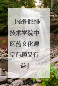 安阳职业技术学院中医药文化课堂有趣又有益