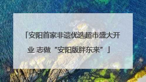 安阳首家非遗优选超市盛大开业 志做“安阳版胖东来”