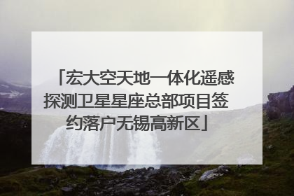 宏大空天地一体化遥感探测卫星星座总部项目签约落户无锡高新区