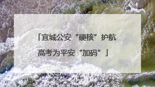 宜城公安“硬核”护航高考为平安“加码”