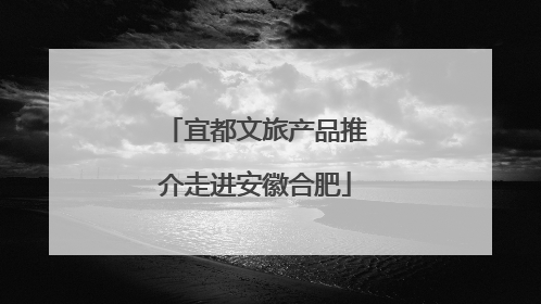 宜都文旅产品推介走进安徽合肥