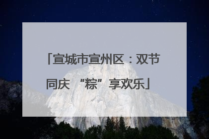 宣城市宣州区：双节同庆 “粽”享欢乐