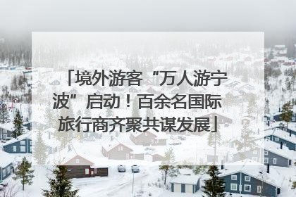 境外游客“万人游宁波”启动！百余名国际旅行商齐聚共谋发展